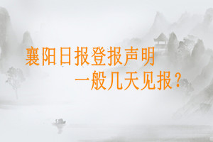 襄陽(yáng)日?qǐng)?bào)登報(bào)聲明一般幾天見(jiàn)報(bào)？