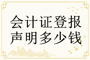 會(huì)計(jì)證登報(bào)掛失多少錢(qián)
