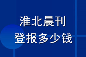 淮北晨刊登報多少錢_淮北晨刊登報掛失費(fèi)用
