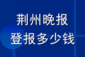 荊州晚報(bào)登報(bào)多少錢(qián)_荊州晚報(bào)登報(bào)掛失費(fèi)用