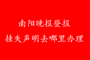 南陽(yáng)晚報(bào)登報(bào)掛失聲明去哪里辦理