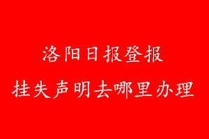 洛陽(yáng)日?qǐng)?bào)登報(bào)掛失聲明去哪里辦理