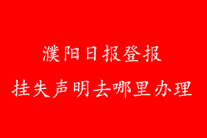濮陽(yáng)日?qǐng)?bào)登報(bào)掛失聲明去哪里辦理