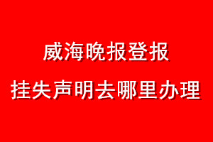 威海晚報(bào)登報(bào)掛失聲明去哪里辦理